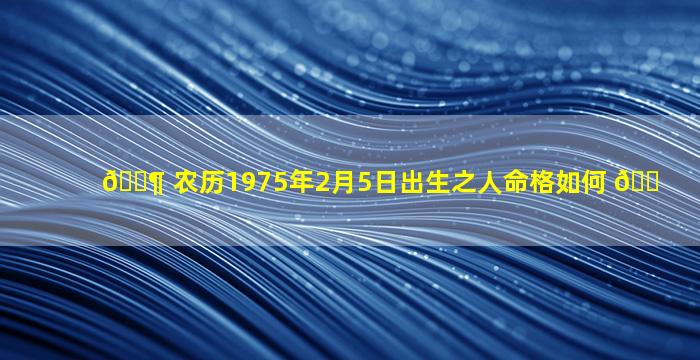 🐶 农历1975年2月5日出生之人命格如何 🐠